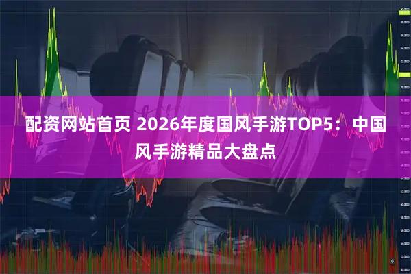 配资网站首页 2026年度国风手游TOP5：中国风手游精品大盘点