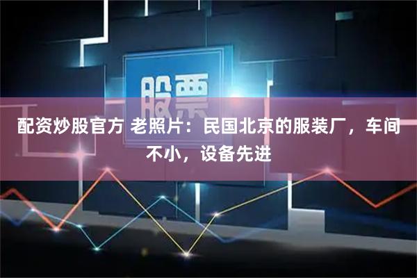 配资炒股官方 老照片：民国北京的服装厂，车间不小，设备先进