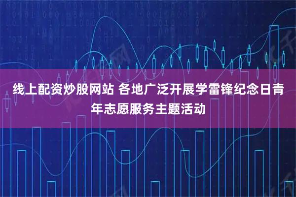 线上配资炒股网站 各地广泛开展学雷锋纪念日青年志愿服务主题活动