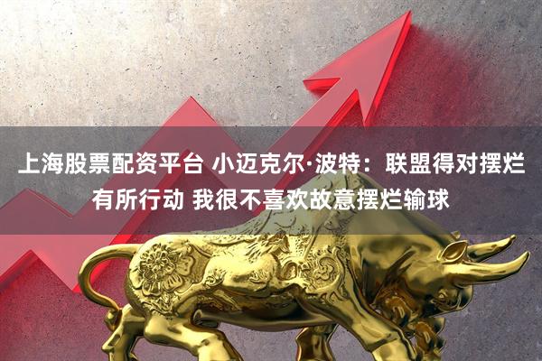 上海股票配资平台 小迈克尔·波特：联盟得对摆烂有所行动 我很不喜欢故意摆烂输球