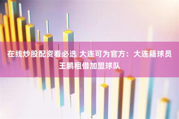 在线炒股配资看必选 大连可为官方：大连籍球员王鹏租借加盟球队