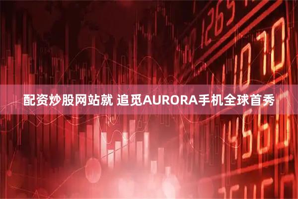 配资炒股网站就 追觅AURORA手机全球首秀