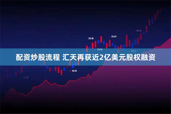 配资炒股流程 汇天再获近2亿美元股权融资