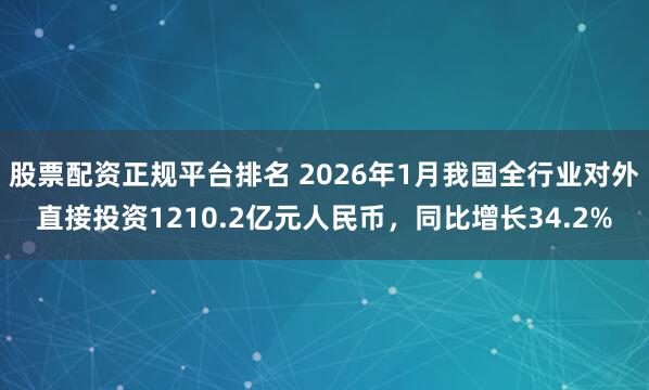 股票配资正规平台排名 2026年1月我国全行业对外直接投资1210.2亿元人民币，同比增长34.2%