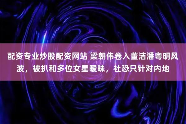 配资专业炒股配资网站 梁朝伟卷入董洁潘粤明风波，被扒和多位女星暧昧，社恐只针对内地