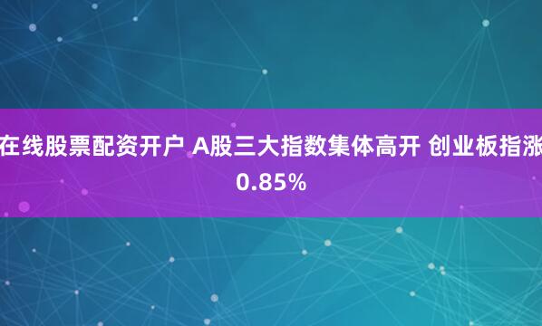 在线股票配资开户 A股三大指数集体高开 创业板指涨0.85%