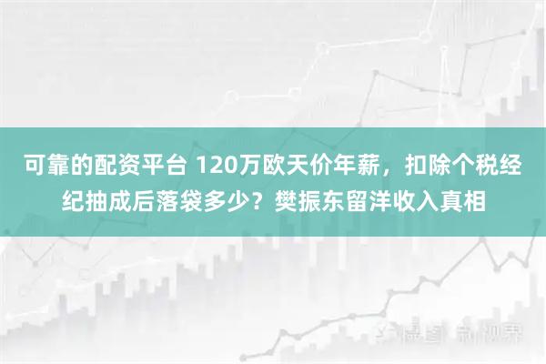 可靠的配资平台 120万欧天价年薪，扣除个税经纪抽成后落袋多少？樊振东留洋收入真相