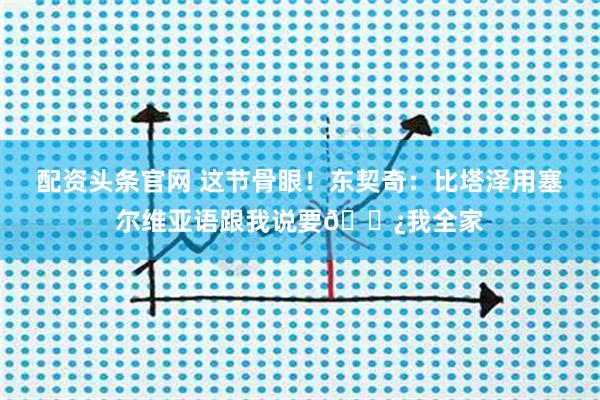 配资头条官网 这节骨眼！东契奇：比塔泽用塞尔维亚语跟我说要🌿我全家