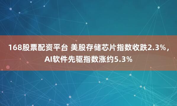 168股票配资平台 美股存储芯片指数收跌2.3%，AI软件先驱指数涨约5.3%