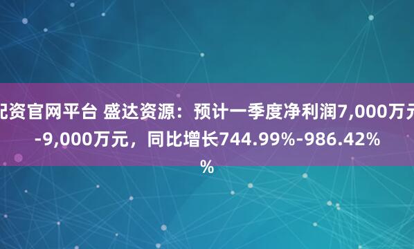 配资官网平台 盛达资源：预计一季度净利润7,000万元-9,000万元，同比增长744.99%-986.42%