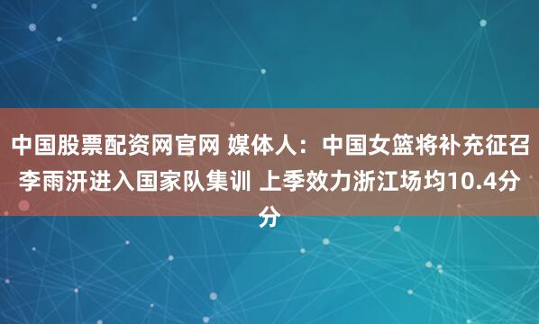 中国股票配资网官网 媒体人：中国女篮将补充征召李雨汧进入国家队集训 上季效力浙江场均10.4分