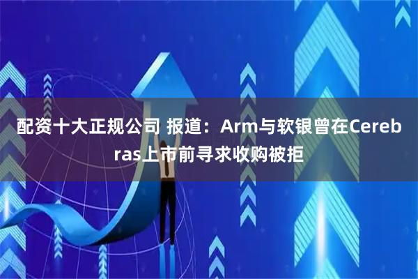 配资十大正规公司 报道：Arm与软银曾在Cerebras上市前寻求收购被拒