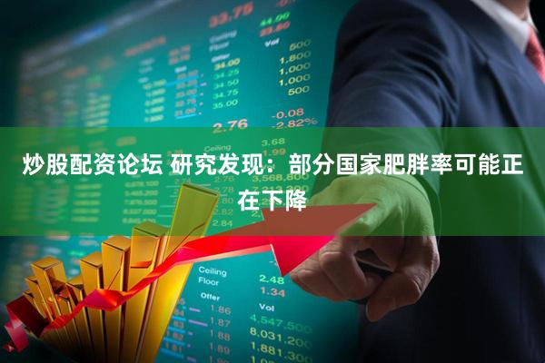 炒股配资论坛 研究发现：部分国家肥胖率可能正在下降