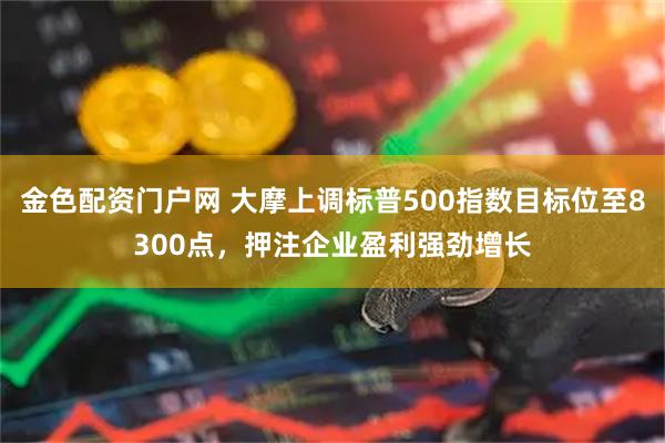 金色配资门户网 大摩上调标普500指数目标位至8300点，押注企业盈利强劲增长