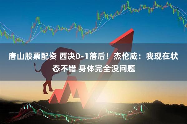 唐山股票配资 西决0-1落后！杰伦威：我现在状态不错 身体完全没问题