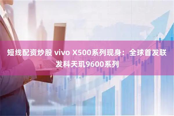 短线配资炒股 vivo X500系列现身：全球首发联发科天玑9600系列