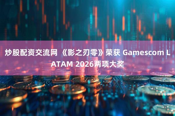 炒股配资交流网 《影之刃零》荣获 Gamescom LATAM 2026两项大奖