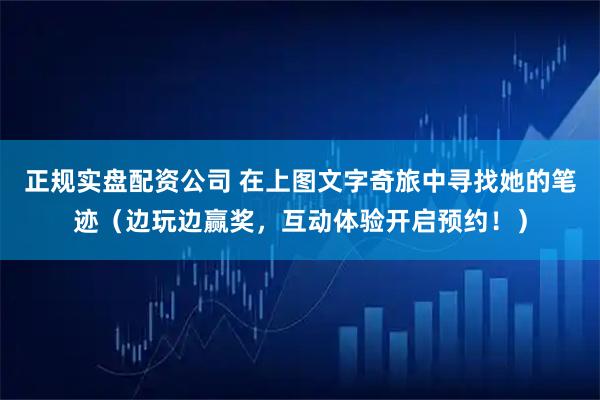 正规实盘配资公司 在上图文字奇旅中寻找她的笔迹（边玩边赢奖，互动体验开启预约！）