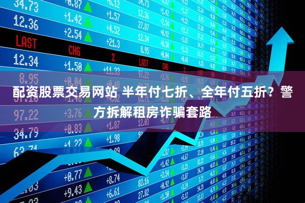 配资股票交易网站 半年付七折、全年付五折？警方拆解租房诈骗套路