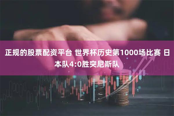 正规的股票配资平台 世界杯历史第1000场比赛 日本队4:0胜突尼斯队