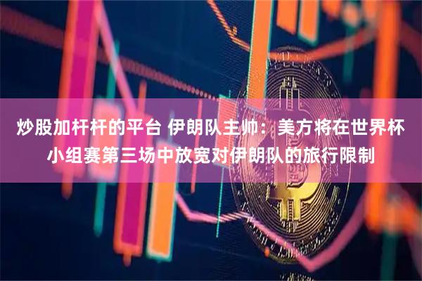 炒股加杆杆的平台 伊朗队主帅：美方将在世界杯小组赛第三场中放宽对伊朗队的旅行限制