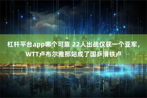 杠杆平台app哪个可靠 22人出战仅获一个亚军，WTT卢布尔雅那站成了国乒滑铁卢