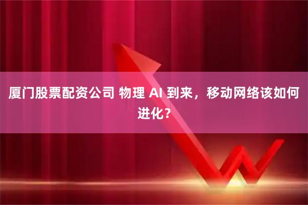 厦门股票配资公司 物理 AI 到来，移动网络该如何进化？