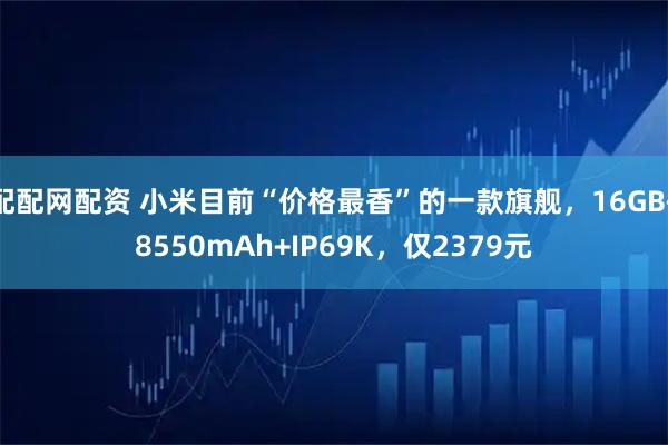 配配网配资 小米目前“价格最香”的一款旗舰，16GB+8550mAh+IP69K，仅2379元
