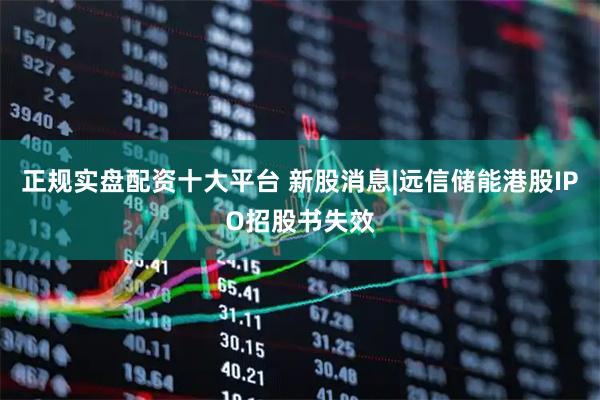 正规实盘配资十大平台 新股消息|远信储能港股IPO招股书失效