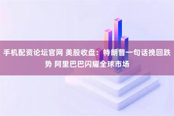 手机配资论坛官网 美股收盘：特朗普一句话挽回跌势 阿里巴巴闪耀全球市场
