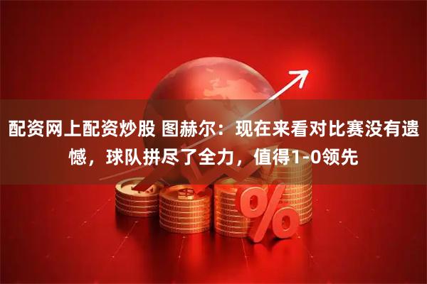 配资网上配资炒股 图赫尔：现在来看对比赛没有遗憾，球队拼尽了全力，值得1-0领先