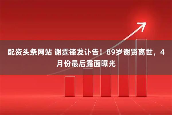 配资头条网站 谢霆锋发讣告！89岁谢贤离世，4月份最后露面曝光