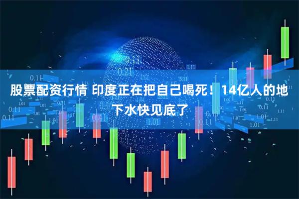 股票配资行情 印度正在把自己喝死！14亿人的地下水快见底了