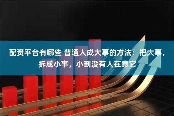 配资平台有哪些 普通人成大事的方法：把大事，拆成小事，小到没有人在意它