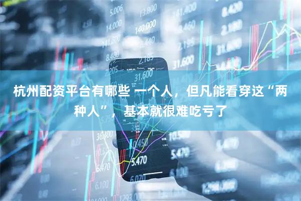 杭州配资平台有哪些 一个人，但凡能看穿这“两种人”，基本就很难吃亏了