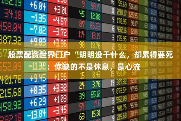 股票配资世界门户 “明明没干什么，却累得要死”：你缺的不是休息，是心流